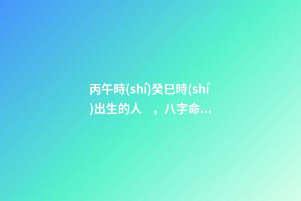 丙午時(shí)癸巳時(shí)出生的人，八字命運(yùn)如何？